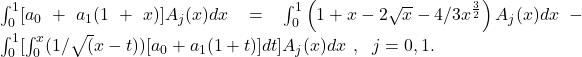 \int _0^1[a_0+a_1(1+x)]A_j(x)dx=\int _0^1\left(1+x-2\sqrt{x}-4/3x^{\frac{3}{2}}\right)A_j(x)dx-\int _0^1[\int _0^x(1/\sqrt{(}x-t))[a_0+a_1(1+t)]dt]A_j(x)dx\ ,\ \ j=0,1. 