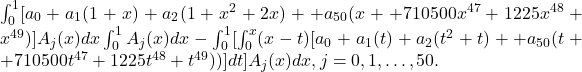 \int _0^1〖[a_0+a_1(1+x)+a_2(1+x^2+2x)+⋯+a_{50}(x+⋯+710500x^{47}+1225x^{48}+〖x〗^{49})]A_j(x)dx\int _0^1A_j(x)〗dx-\int _0^1〖[\int _0^x(x-t)[a_0+a_1(t)+〖a〗_2(t^2+t)+⋯+a_{50}(t+⋯+710500t^{47}+1225t^{48}+〖t〗^{49}))]dt]A_j(x)dx,〗j=0,1,\dots ,50.