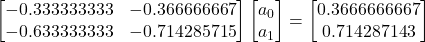 \left[\begin{matrix}-0.333333333&-0.366666667\\ -0.633333333&-0.714285715\end{matrix}\right]\left[\begin{matrix}a_0\\ a_1\end{matrix}\right]=\left[\begin{matrix}0.3666666667\\ 0.714287143\end{matrix}\right]